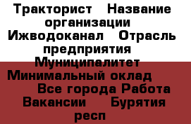 Тракторист › Название организации ­ Ижводоканал › Отрасль предприятия ­ Муниципалитет › Минимальный оклад ­ 13 000 - Все города Работа » Вакансии   . Бурятия респ.